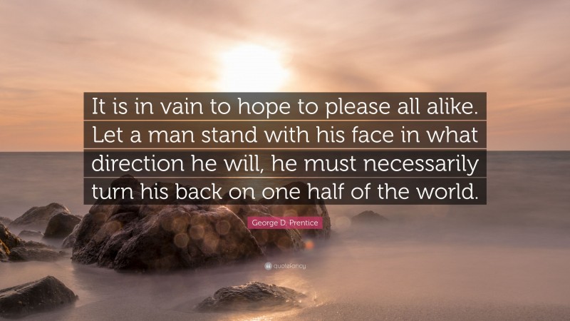 George D. Prentice Quote: “It is in vain to hope to please all alike. Let a man stand with his face in what direction he will, he must necessarily turn his back on one half of the world.”