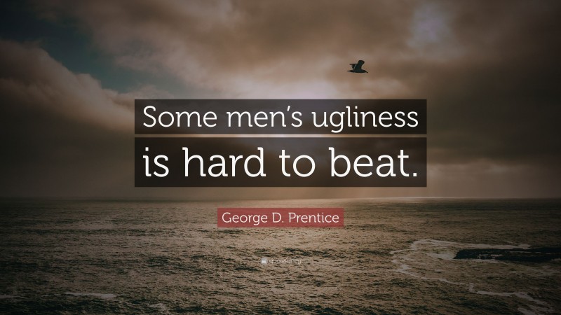 George D. Prentice Quote: “Some men’s ugliness is hard to beat.”