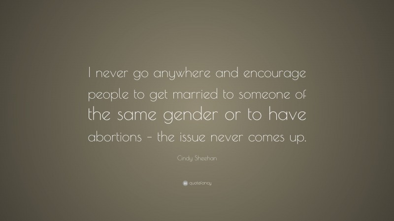 Cindy Sheehan Quote: “I never go anywhere and encourage people to get married to someone of the same gender or to have abortions – the issue never comes up.”