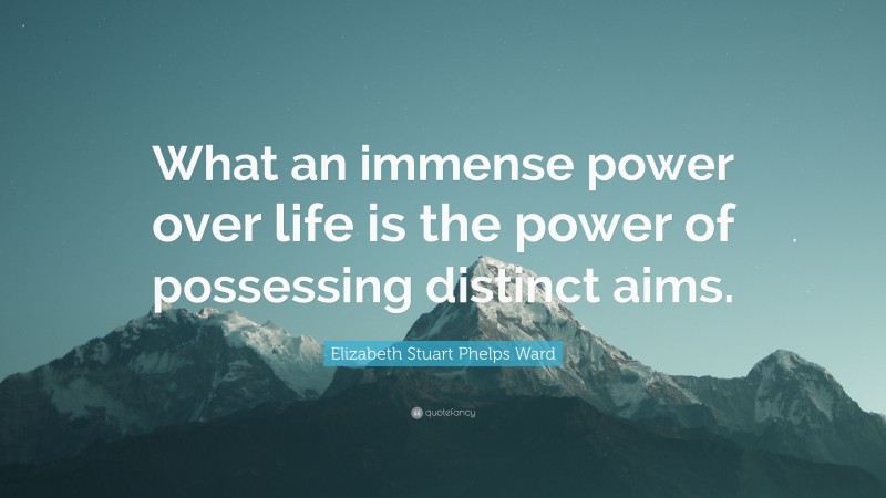 Elizabeth Stuart Phelps Ward Quote: “What an immense power over life is the power of possessing distinct aims.”