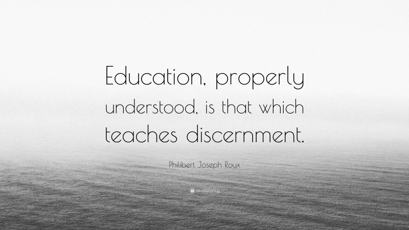 Philibert Joseph Roux Quote: “Education, properly understood, is that which teaches discernment.”