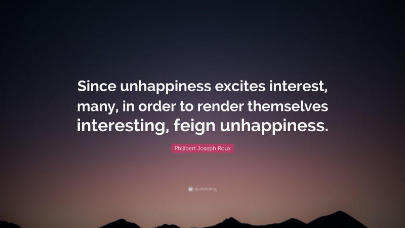 Philibert Joseph Roux Quote: “Since unhappiness excites interest, many, in order to render themselves interesting, feign unhappiness.”