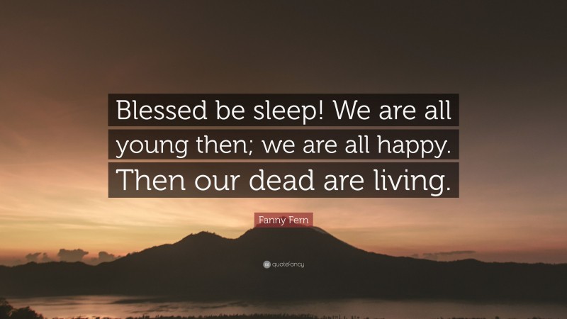 Fanny Fern Quote: “Blessed be sleep! We are all young then; we are all happy. Then our dead are living.”