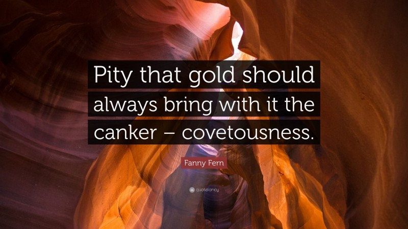 Fanny Fern Quote: “Pity that gold should always bring with it the canker – covetousness.”