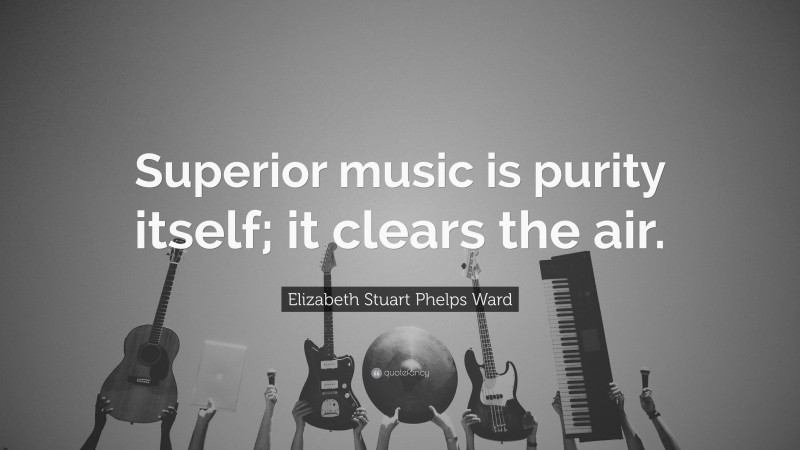 Elizabeth Stuart Phelps Ward Quote: “Superior music is purity itself; it clears the air.”