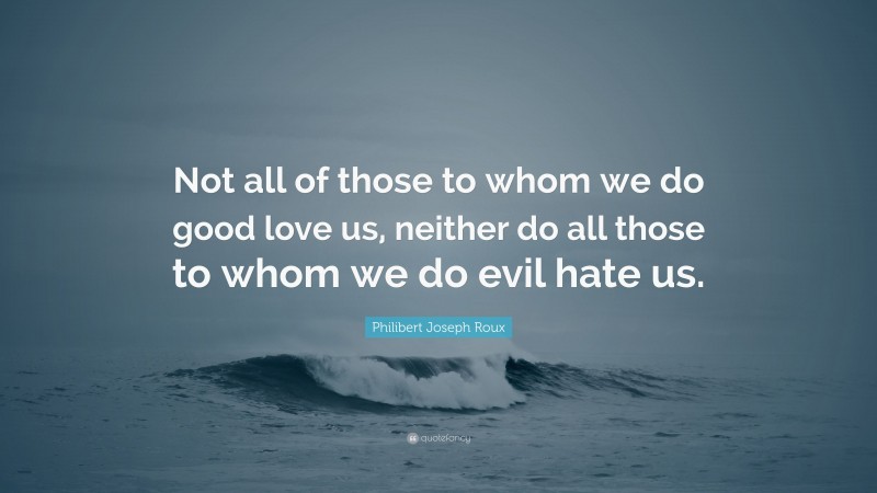 Philibert Joseph Roux Quote: “Not all of those to whom we do good love us, neither do all those to whom we do evil hate us.”