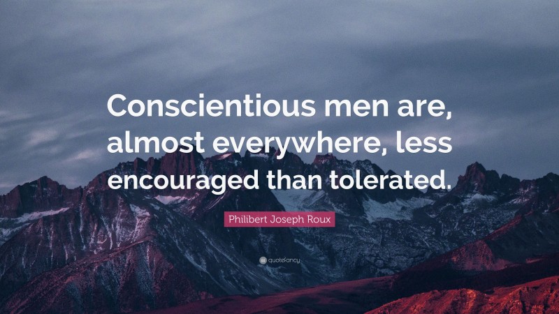 Philibert Joseph Roux Quote: “Conscientious men are, almost everywhere, less encouraged than tolerated.”