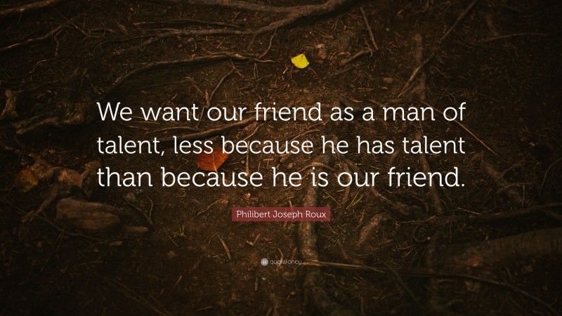 Philibert Joseph Roux Quote: “We want our friend as a man of talent, less because he has talent than because he is our friend.”