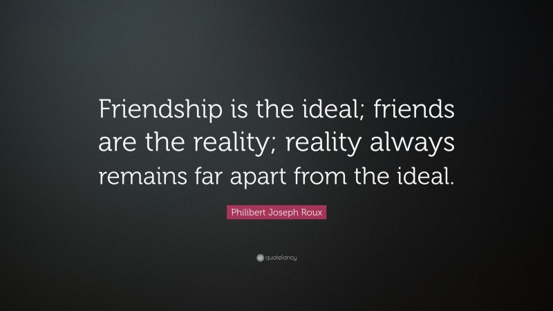 Philibert Joseph Roux Quote: “Friendship is the ideal; friends are the reality; reality always remains far apart from the ideal.”