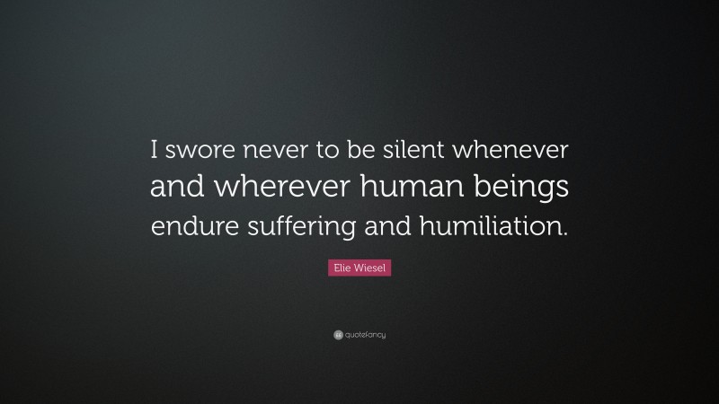 Elie Wiesel Quote: “I swore never to be silent whenever and wherever human beings endure suffering and humiliation.”