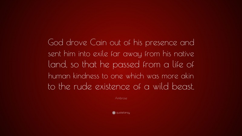 Ambrose Quote: “God drove Cain out of his presence and sent him into exile far away from his native land, so that he passed from a life of human kindness to one which was more akin to the rude existence of a wild beast.”