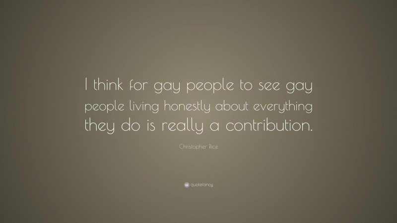 Christopher Rice Quote: “I think for gay people to see gay people living honestly about everything they do is really a contribution.”