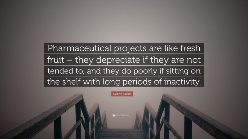 Robert Burns Quote: “Pharmaceutical projects are like fresh fruit – they depreciate if they are not tended to, and they do poorly if sitting on the shelf with long periods of inactivity.”