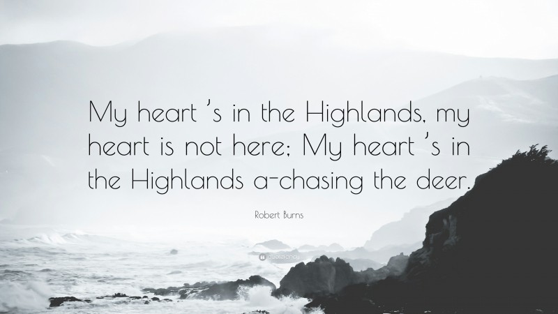 Robert Burns Quote: “My heart ’s in the Highlands, my heart is not here; My heart ’s in the Highlands a-chasing the deer.”