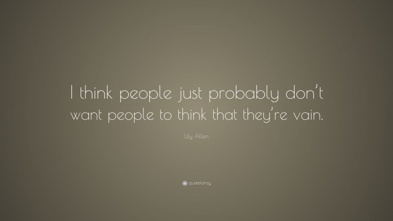 Lily Allen Quote: “I think people just probably don’t want people to think that they’re vain.”