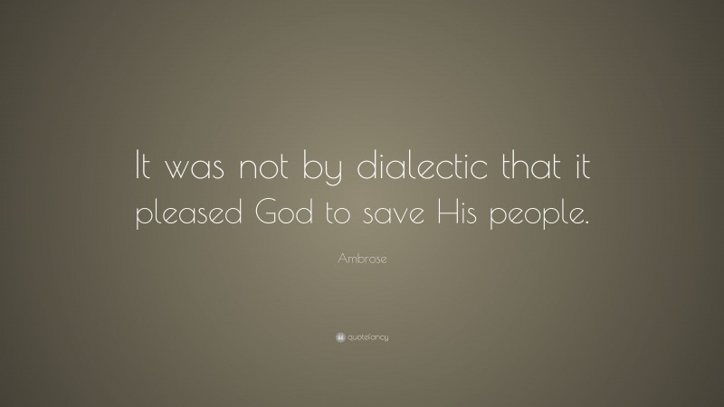 Ambrose Quote: “It was not by dialectic that it pleased God to save His people.”