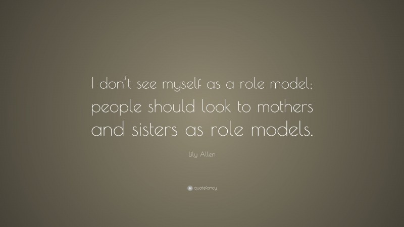 Lily Allen Quote: “I don’t see myself as a role model; people should look to mothers and sisters as role models.”