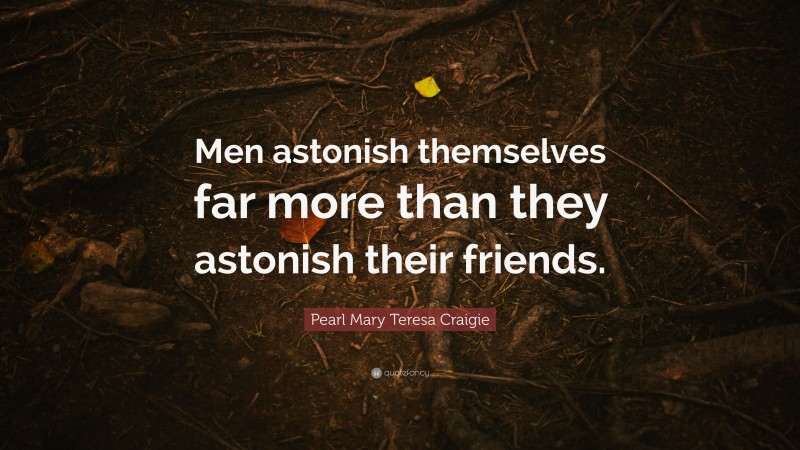 Pearl Mary Teresa Craigie Quote: “Men astonish themselves far more than they astonish their friends.”