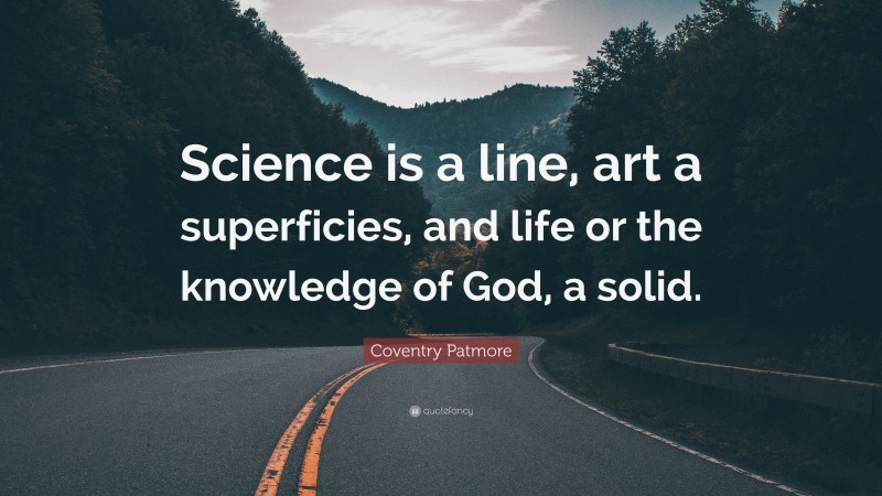 Coventry Patmore Quote: “Science is a line, art a superficies, and life or the knowledge of God, a solid.”