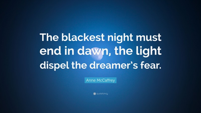 Anne McCaffrey Quote: “The blackest night must end in dawn, the light dispel the dreamer’s fear.”