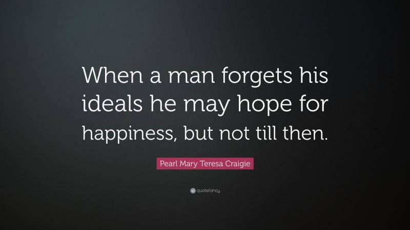 Pearl Mary Teresa Craigie Quote: “When a man forgets his ideals he may hope for happiness, but not till then.”