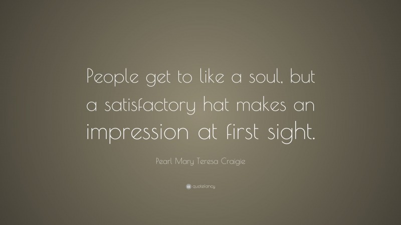 Pearl Mary Teresa Craigie Quote: “People get to like a soul, but a satisfactory hat makes an impression at first sight.”