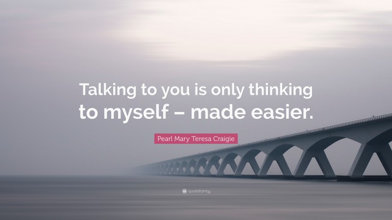 Pearl Mary Teresa Craigie Quote: “Talking to you is only thinking to myself – made easier.”