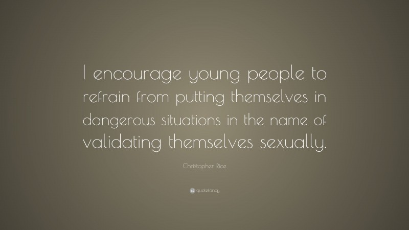 Christopher Rice Quote: “I encourage young people to refrain from putting themselves in dangerous situations in the name of validating themselves sexually.”