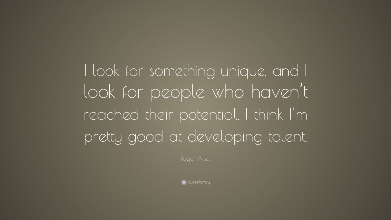 Roger Ailes Quote: “I look for something unique, and I look for people who haven’t reached their potential. I think I’m pretty good at developing talent.”