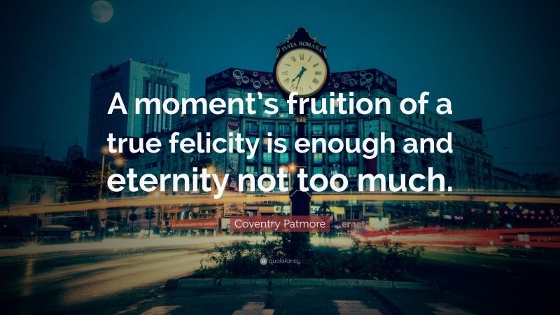 Coventry Patmore Quote: “A moment’s fruition of a true felicity is enough and eternity not too much.”