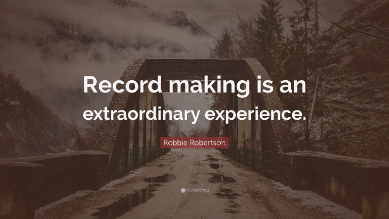 Robbie Robertson Quote: “Record making is an extraordinary experience.”