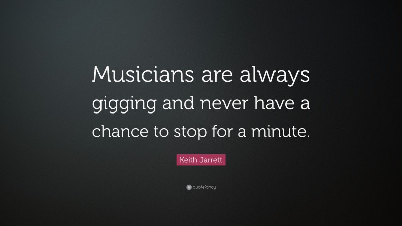 Keith Jarrett Quote: “Musicians are always gigging and never have a chance to stop for a minute.”