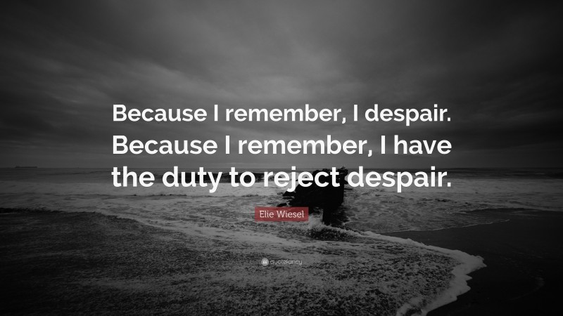 Elie Wiesel Quote: “Because I remember, I despair. Because I remember, I have the duty to reject despair.”