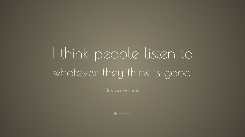 Joshua Homme Quote: “I think people listen to whatever they think is good.”