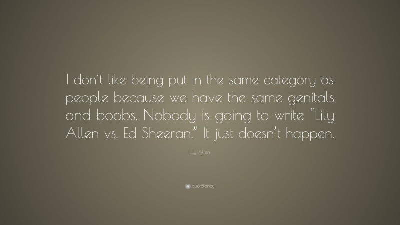 Lily Allen Quote: “I don’t like being put in the same category as people because we have the same genitals and boobs. Nobody is going to write “Lily Allen vs. Ed Sheeran.” It just doesn’t happen.”