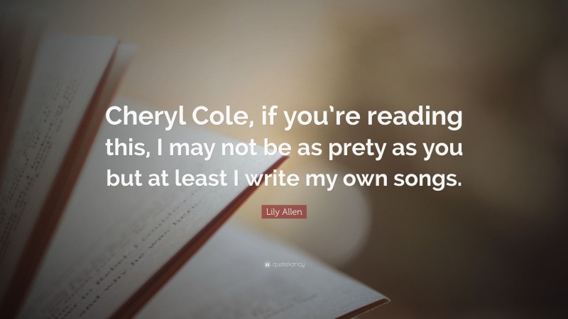 Lily Allen Quote: “Cheryl Cole, if you’re reading this, I may not be as prety as you but at least I write my own songs.”
