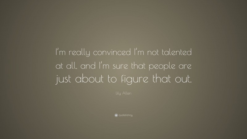 Lily Allen Quote: “I’m really convinced I’m not talented at all, and I’m sure that people are just about to figure that out.”