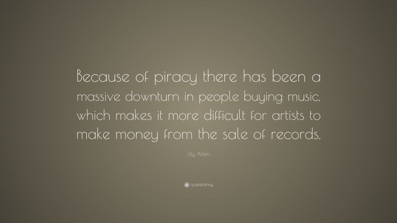 Lily Allen Quote: “Because of piracy there has been a massive downturn in people buying music, which makes it more difficult for artists to make money from the sale of records.”