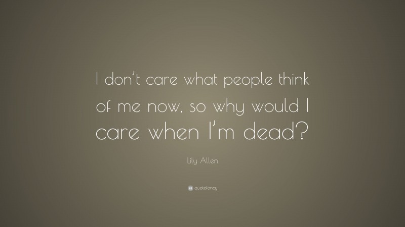 Lily Allen Quote: “I don’t care what people think of me now, so why would I care when I’m dead?”