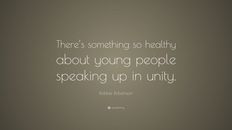 Robbie Robertson Quote: “There’s something so healthy about young people speaking up in unity.”