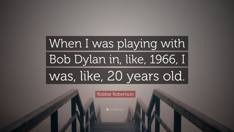 Robbie Robertson Quote: “When I was playing with Bob Dylan in, like, 1966, I was, like, 20 years old.”