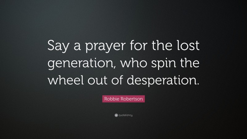 Robbie Robertson Quote: “Say a prayer for the lost generation, who spin the wheel out of desperation.”