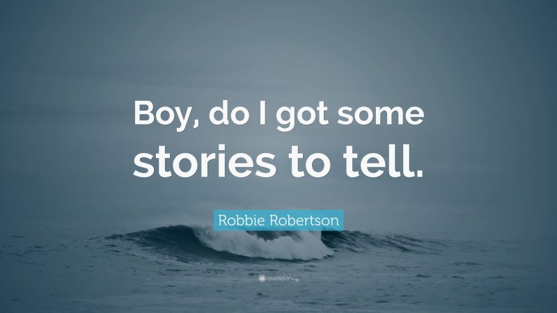 Robbie Robertson Quote: “Boy, do I got some stories to tell.”