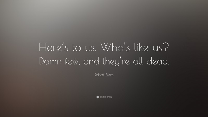 Robert Burns Quote: “Here’s to us. Who’s like us? Damn few, and they’re all dead.”