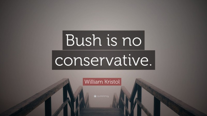 William Kristol Quote: “Bush is no conservative.”