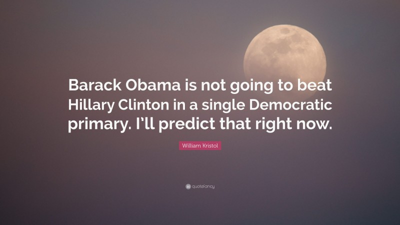William Kristol Quote: “Barack Obama is not going to beat Hillary Clinton in a single Democratic primary. I’ll predict that right now.”