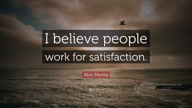 Akio Morita Quote: “I believe people work for satisfaction.”