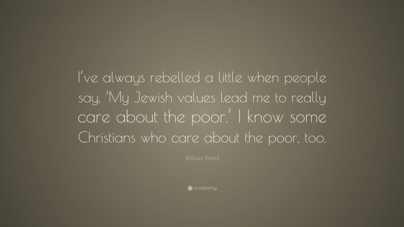 William Kristol Quote: “I’ve always rebelled a little when people say, ‘My Jewish values lead me to really care about the poor.’ I know some Christians who care about the poor, too.”