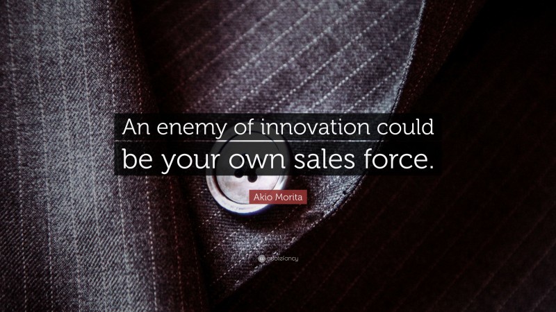 Akio Morita Quote: “An enemy of innovation could be your own sales force.”