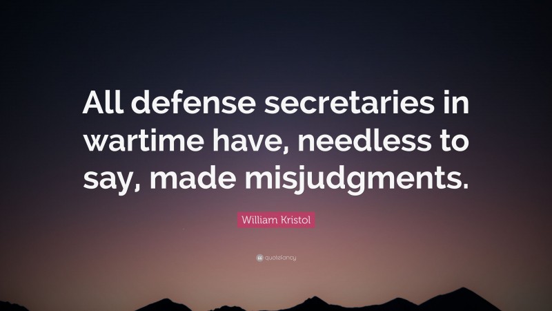 William Kristol Quote: “All defense secretaries in wartime have, needless to say, made misjudgments.”